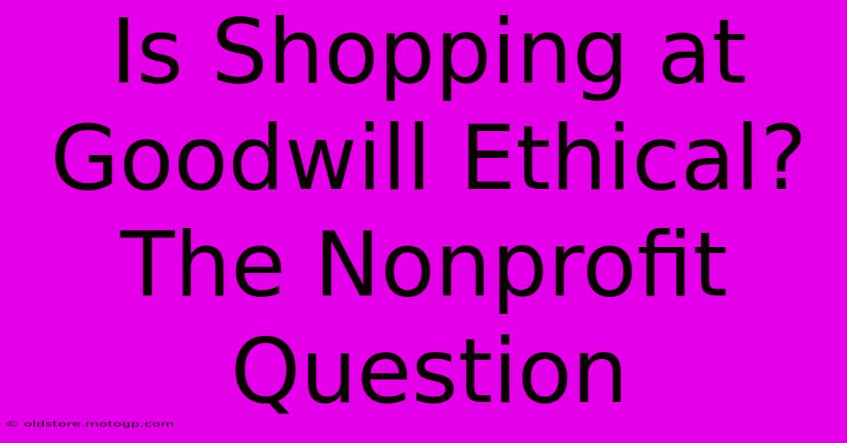 Is Shopping At Goodwill Ethical? The Nonprofit Question