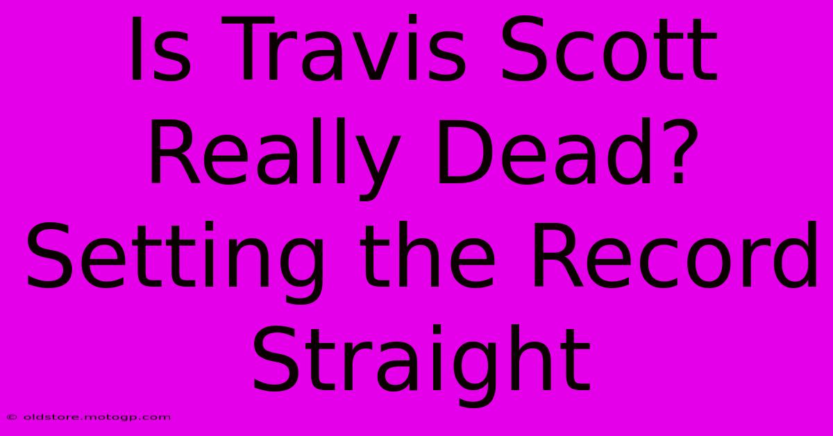 Is Travis Scott Really Dead? Setting The Record Straight