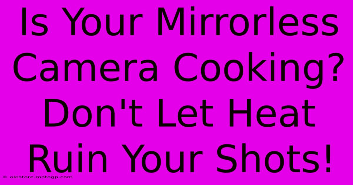 Is Your Mirrorless Camera Cooking? Don't Let Heat Ruin Your Shots!