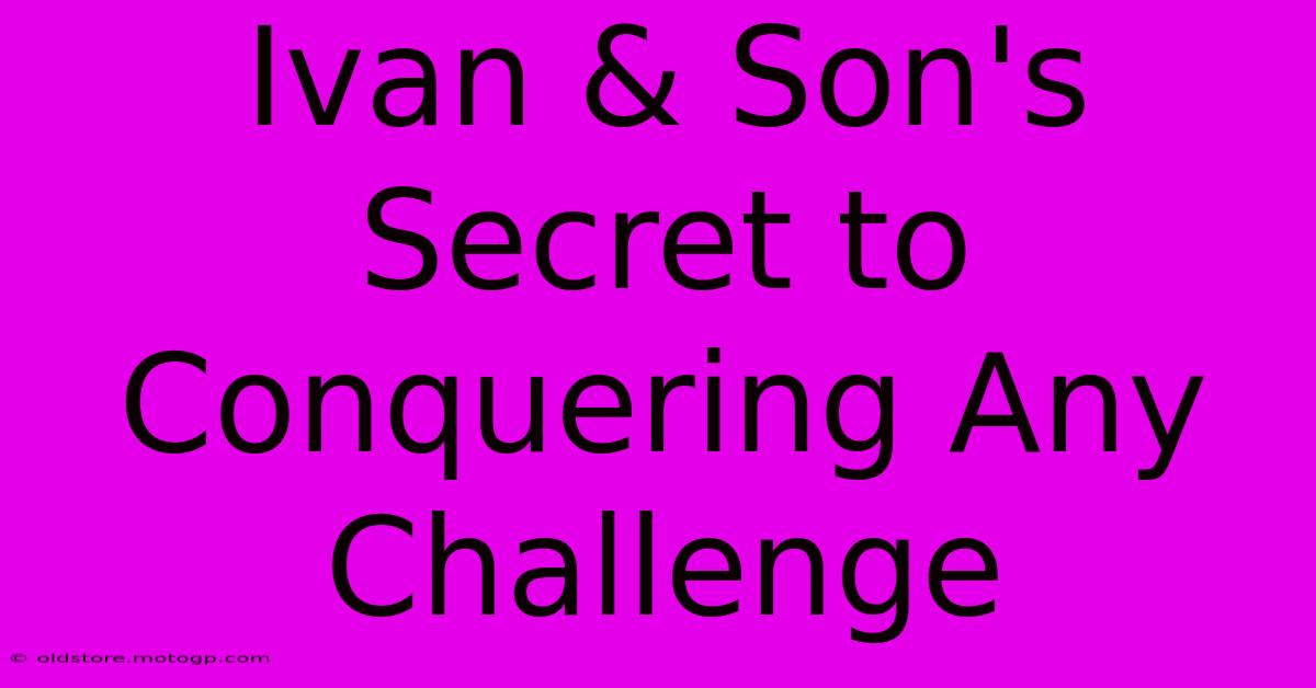 Ivan & Son's Secret To Conquering Any Challenge