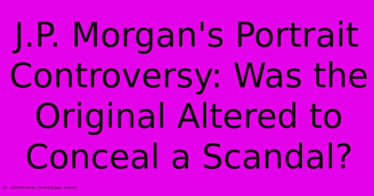 J.P. Morgan's Portrait Controversy: Was The Original Altered To Conceal A Scandal?