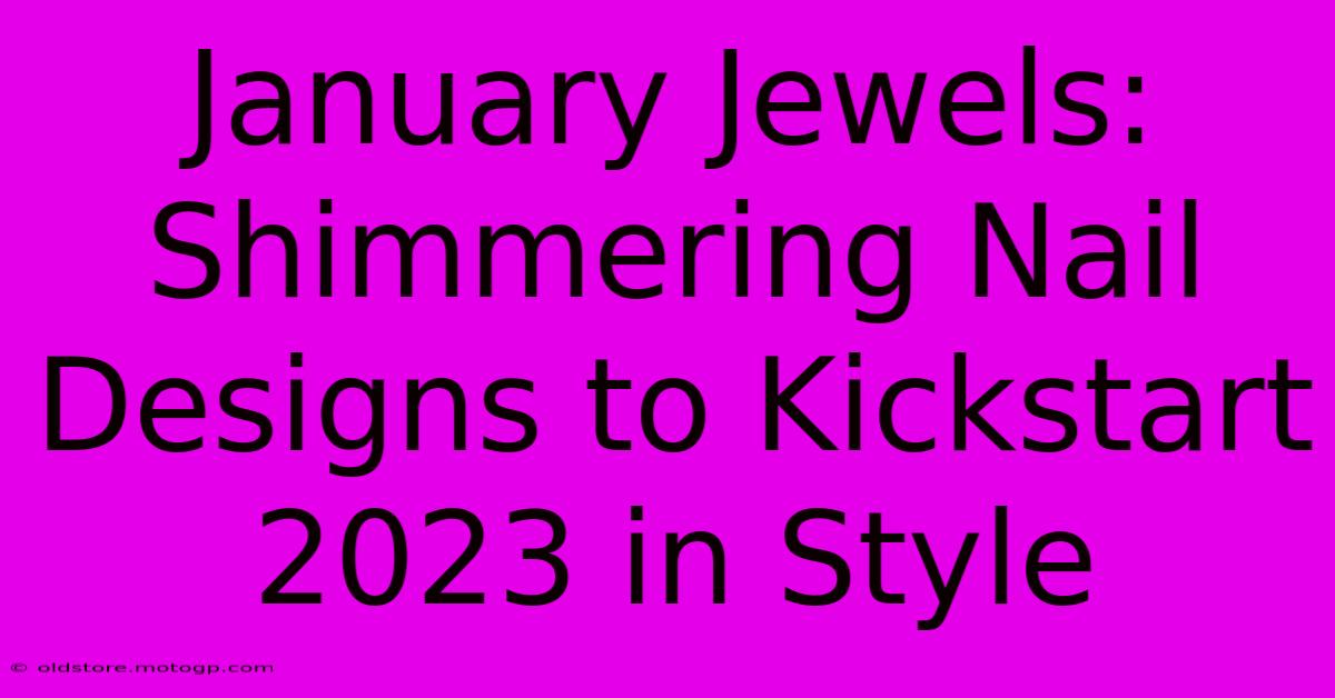 January Jewels: Shimmering Nail Designs To Kickstart 2023 In Style