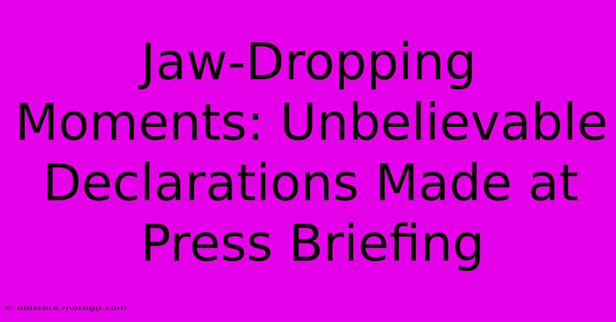 Jaw-Dropping Moments: Unbelievable Declarations Made At Press Briefing