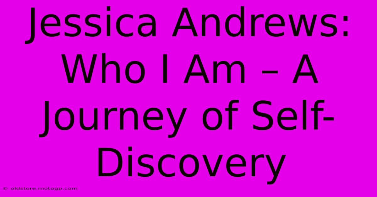 Jessica Andrews: Who I Am – A Journey Of Self-Discovery