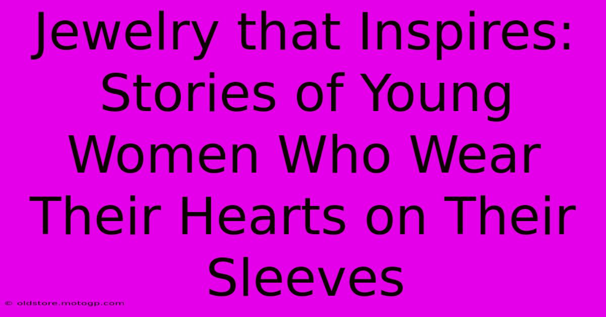 Jewelry That Inspires: Stories Of Young Women Who Wear Their Hearts On Their Sleeves