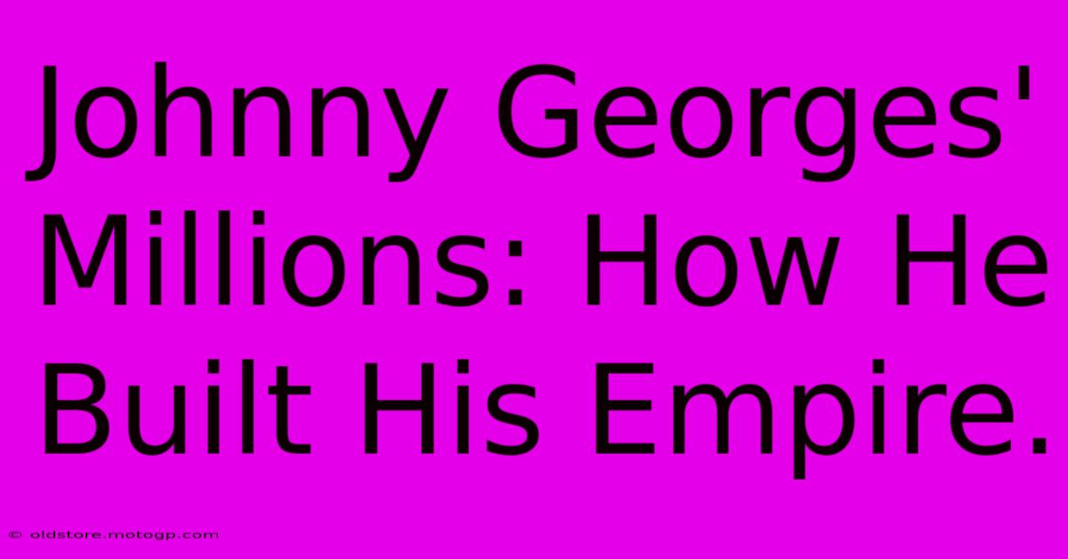 Johnny Georges' Millions: How He Built His Empire.