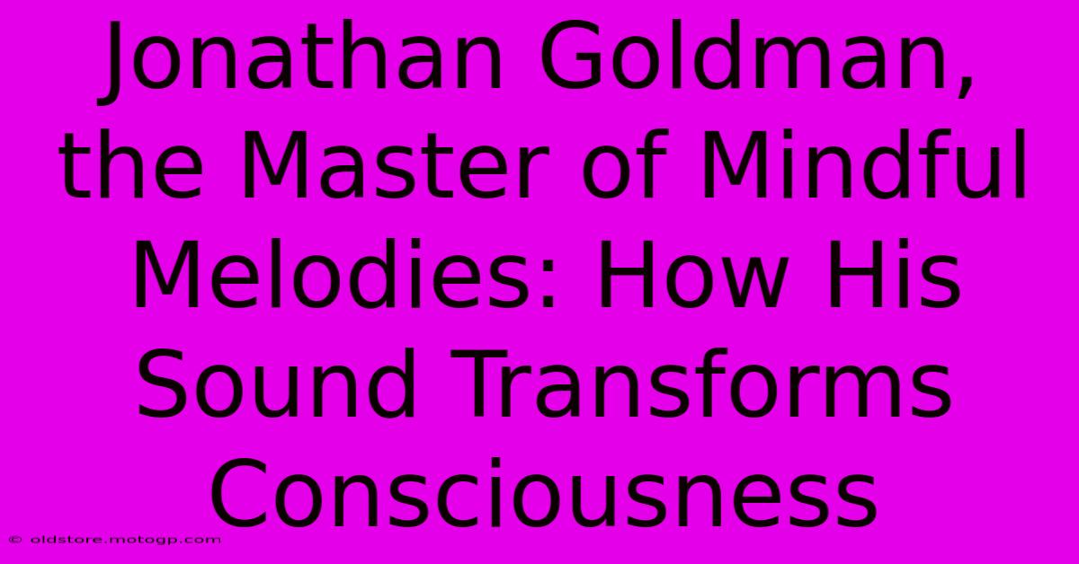 Jonathan Goldman, The Master Of Mindful Melodies: How His Sound Transforms Consciousness