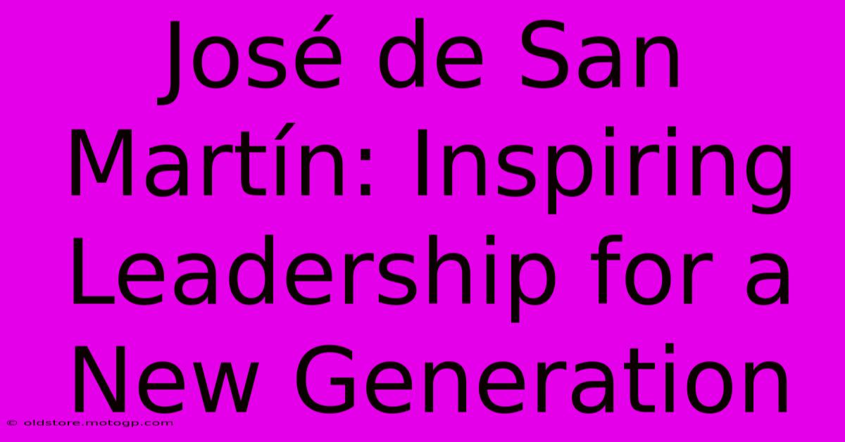 José De San Martín: Inspiring Leadership For A New Generation