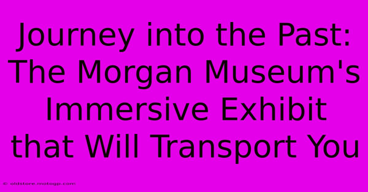 Journey Into The Past: The Morgan Museum's Immersive Exhibit That Will Transport You