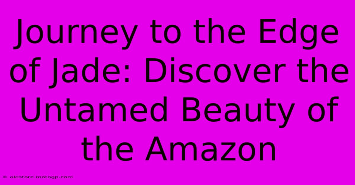 Journey To The Edge Of Jade: Discover The Untamed Beauty Of The Amazon