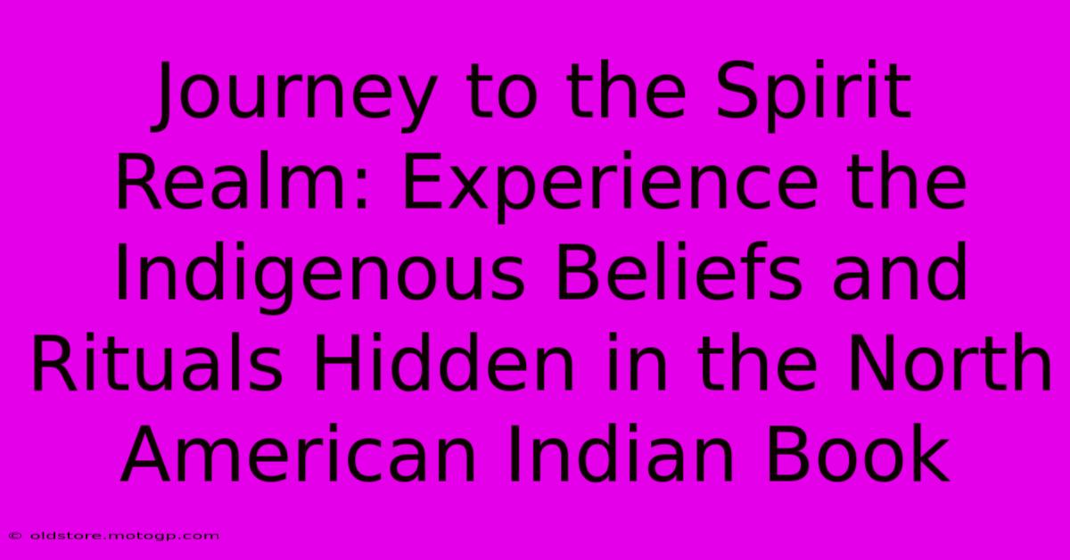 Journey To The Spirit Realm: Experience The Indigenous Beliefs And Rituals Hidden In The North American Indian Book