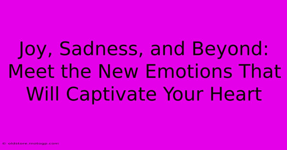 Joy, Sadness, And Beyond: Meet The New Emotions That Will Captivate Your Heart