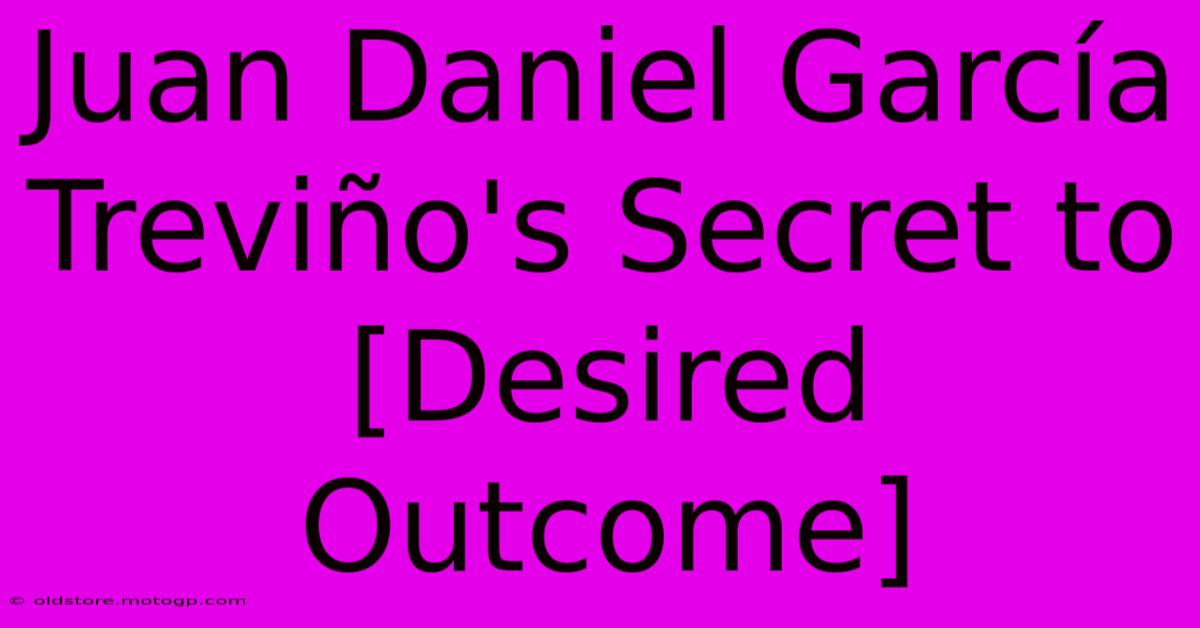 Juan Daniel García Treviño's Secret To [Desired Outcome]