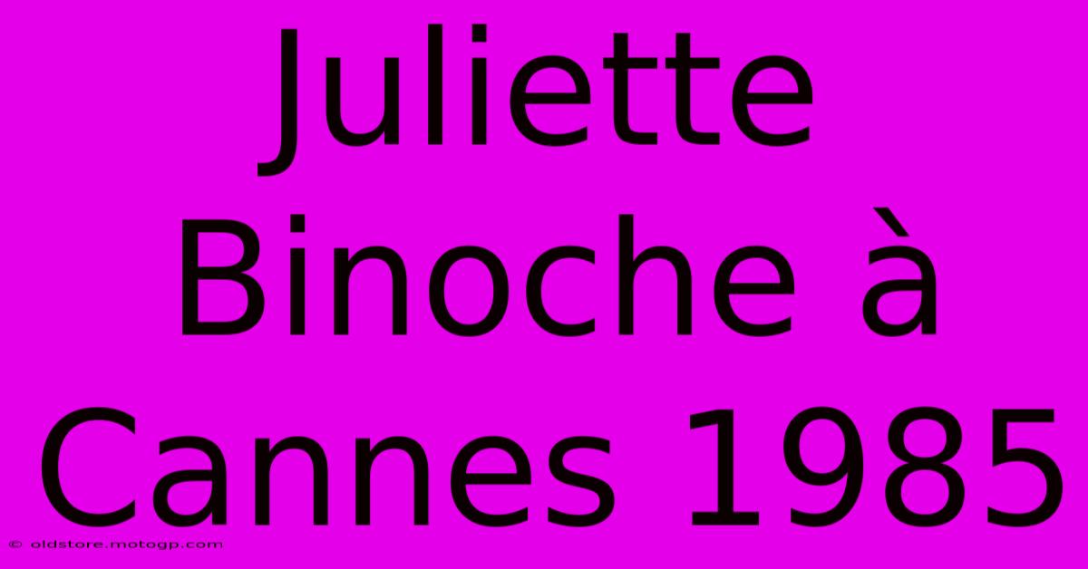 Juliette Binoche À Cannes 1985