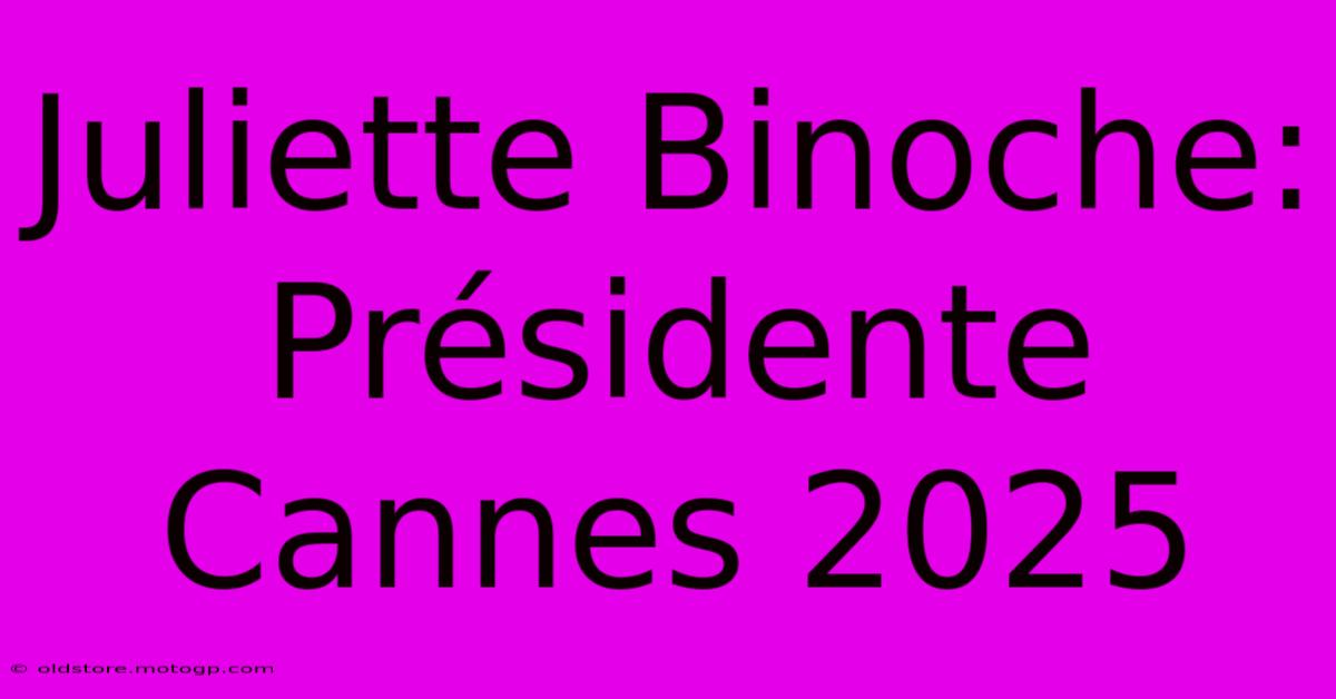 Juliette Binoche: Présidente Cannes 2025