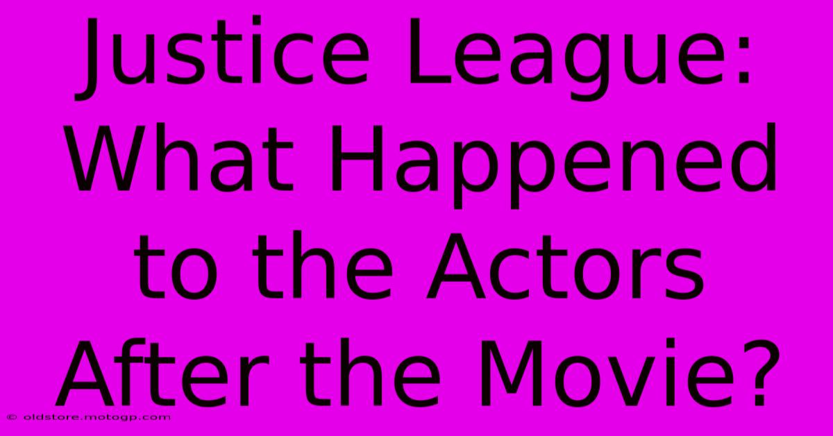 Justice League:  What Happened To The Actors After The Movie?