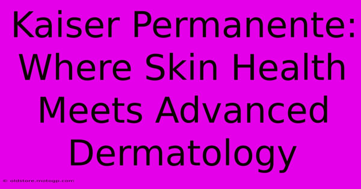 Kaiser Permanente: Where Skin Health Meets Advanced Dermatology