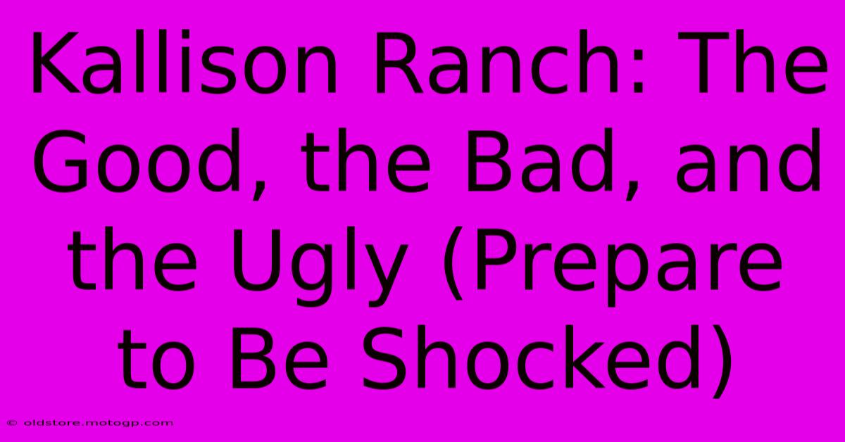 Kallison Ranch: The Good, The Bad, And The Ugly (Prepare To Be Shocked)