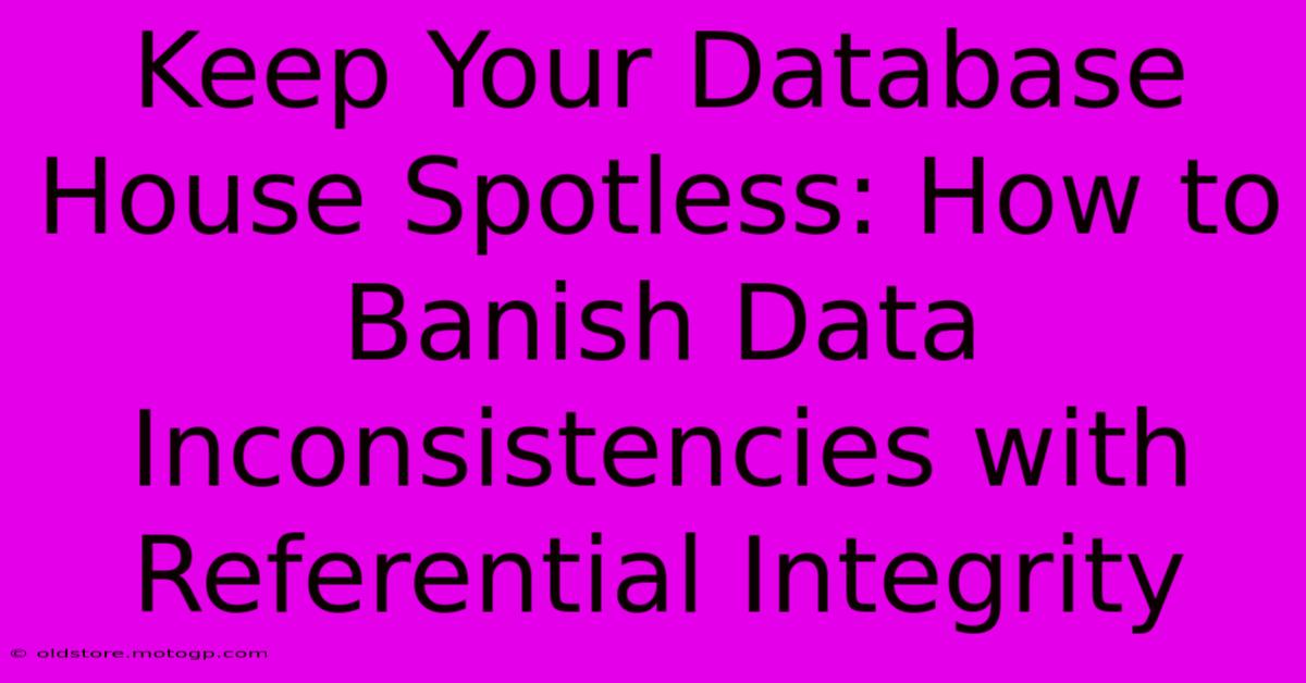 Keep Your Database House Spotless: How To Banish Data Inconsistencies With Referential Integrity