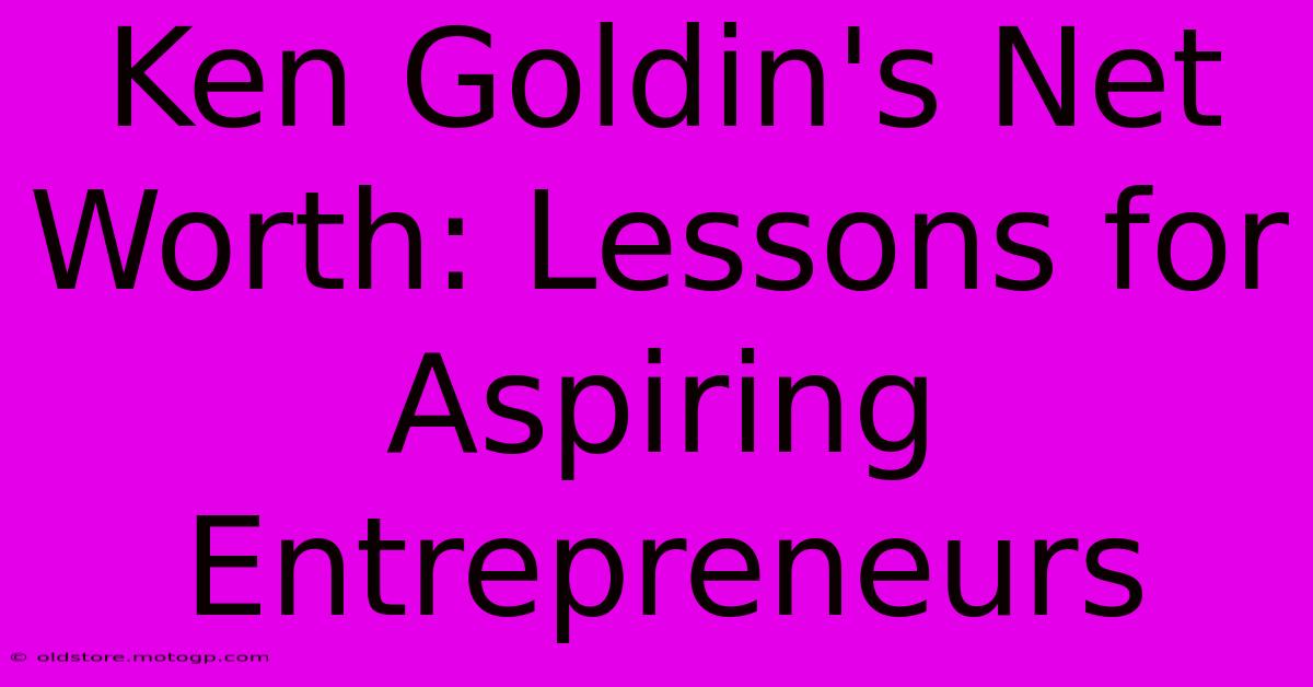 Ken Goldin's Net Worth: Lessons For Aspiring Entrepreneurs