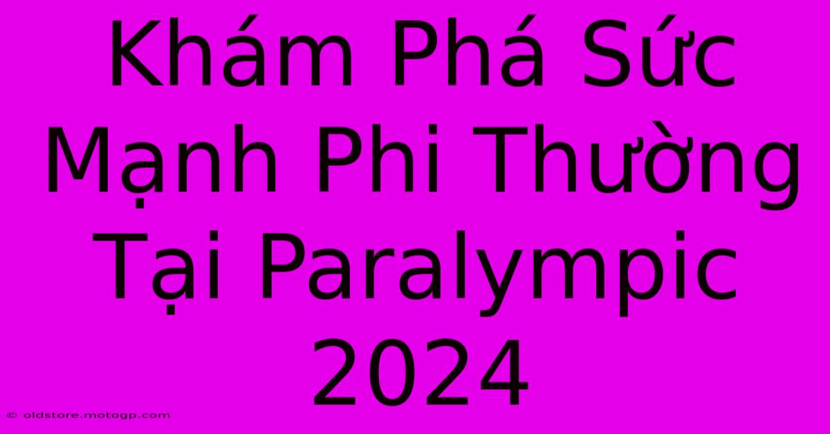 Khám Phá Sức Mạnh Phi Thường Tại Paralympic 2024