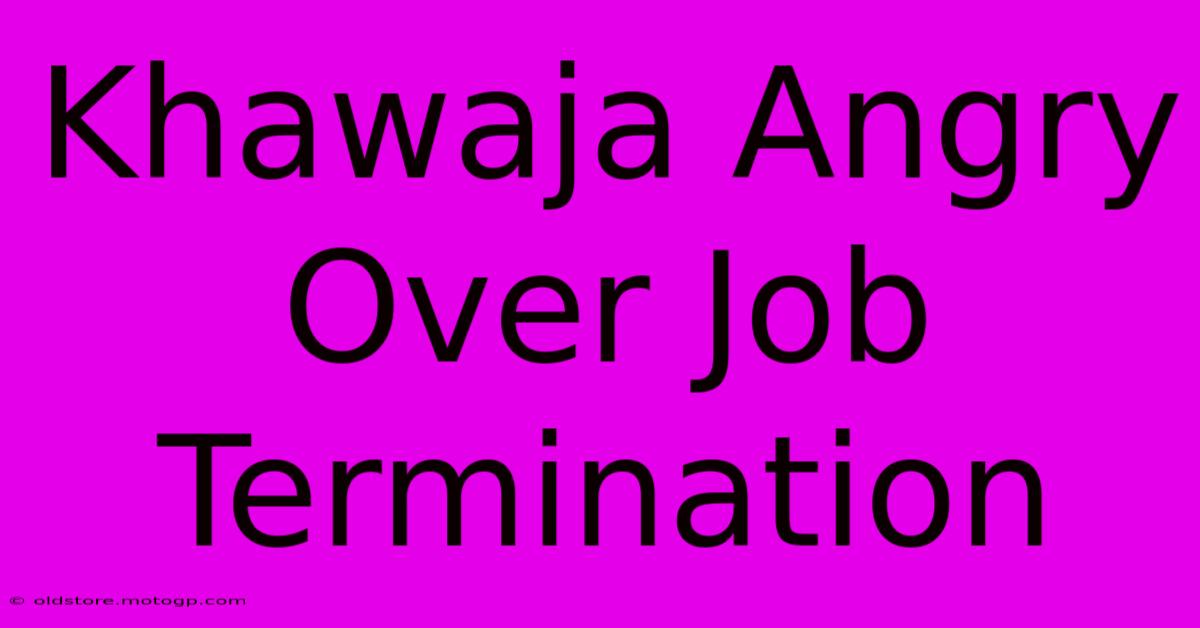 Khawaja Angry Over Job Termination