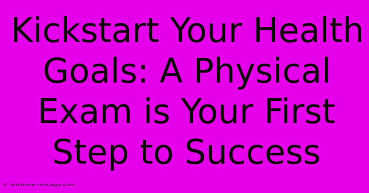 Kickstart Your Health Goals: A Physical Exam Is Your First Step To Success