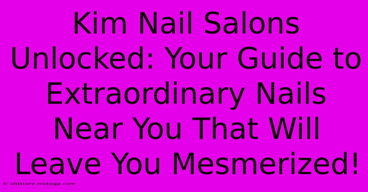 Kim Nail Salons Unlocked: Your Guide To Extraordinary Nails Near You That Will Leave You Mesmerized!