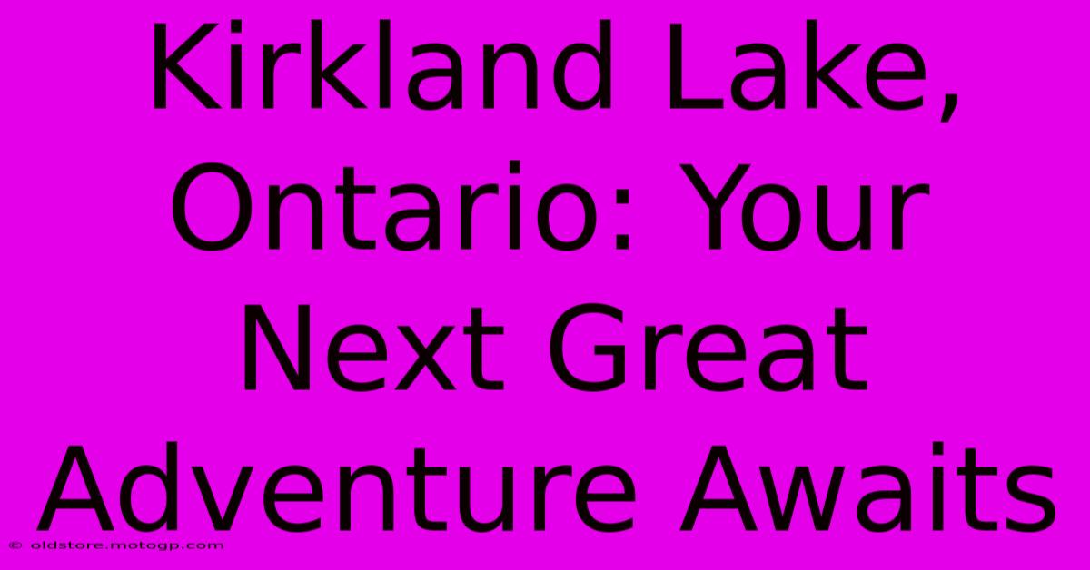 Kirkland Lake, Ontario: Your Next Great Adventure Awaits