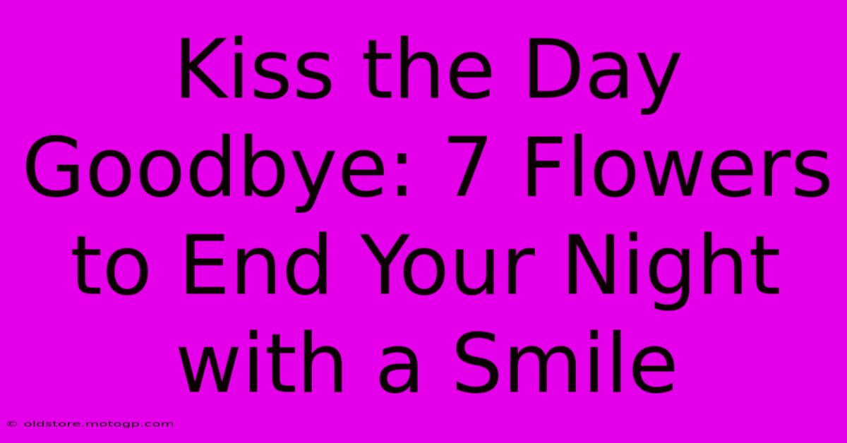 Kiss The Day Goodbye: 7 Flowers To End Your Night With A Smile