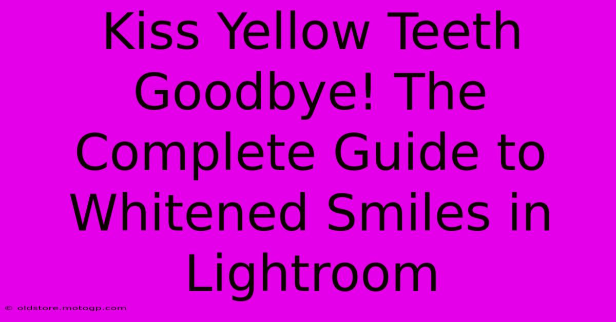 Kiss Yellow Teeth Goodbye! The Complete Guide To Whitened Smiles In Lightroom