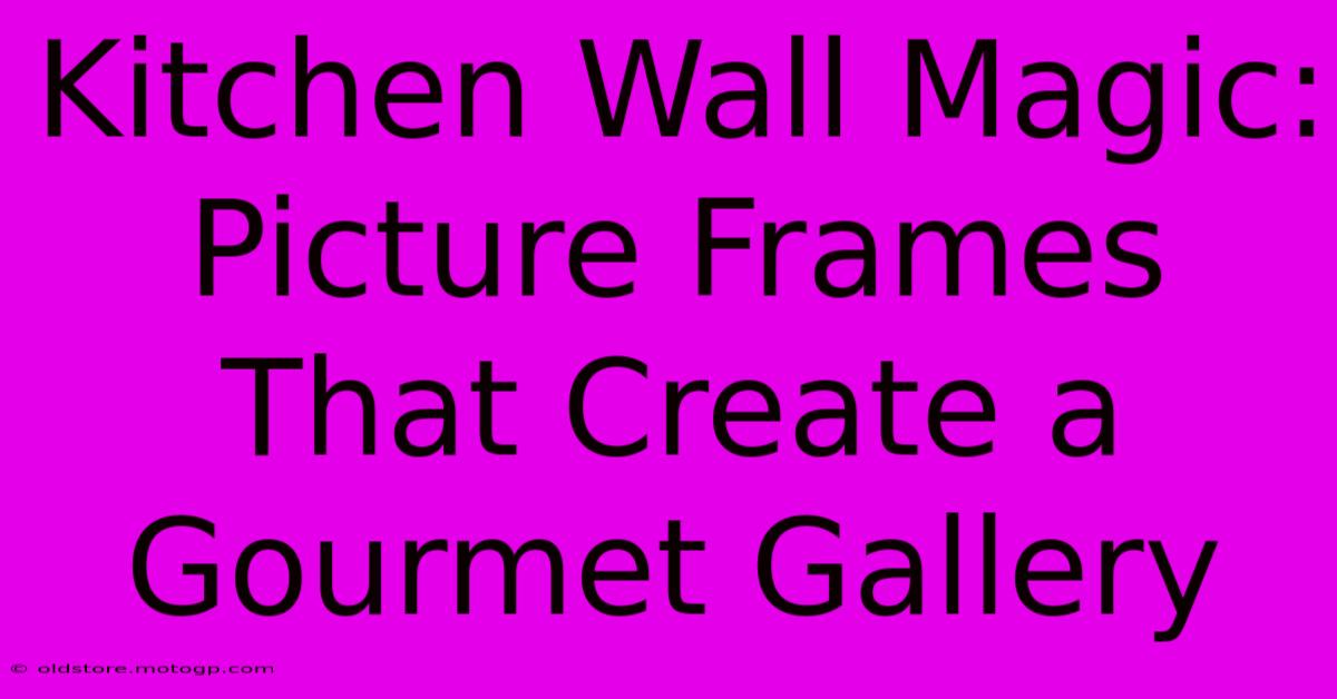 Kitchen Wall Magic: Picture Frames That Create A Gourmet Gallery