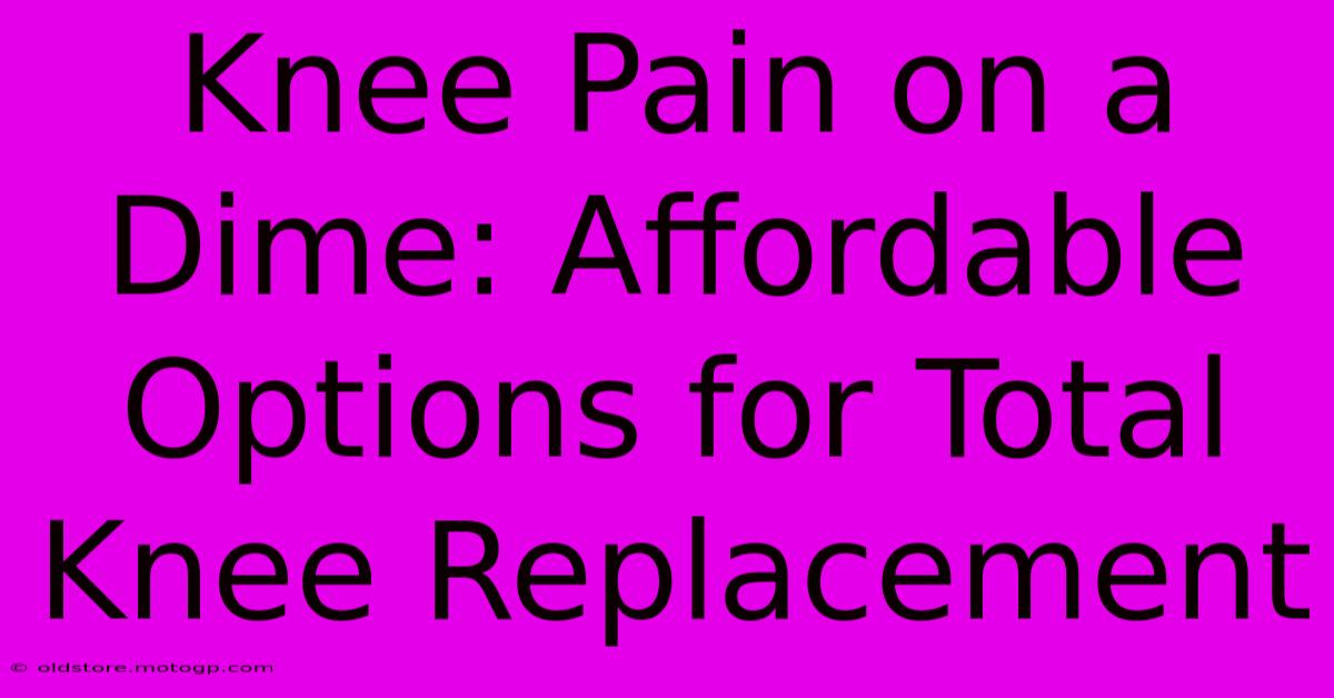 Knee Pain On A Dime: Affordable Options For Total Knee Replacement