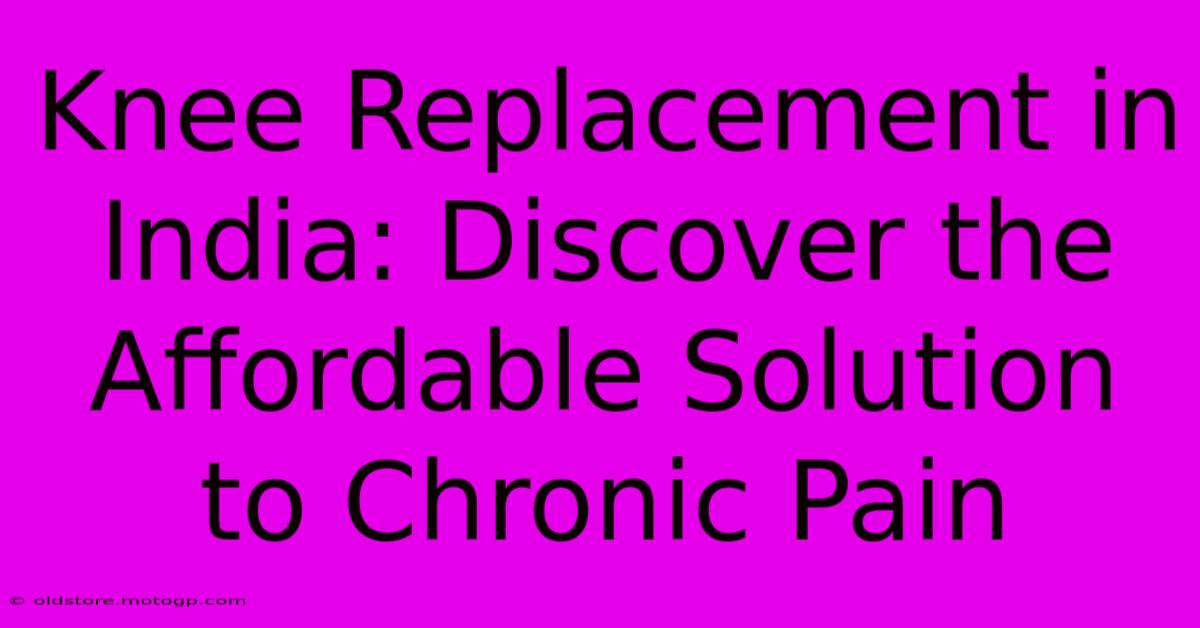 Knee Replacement In India: Discover The Affordable Solution To Chronic Pain