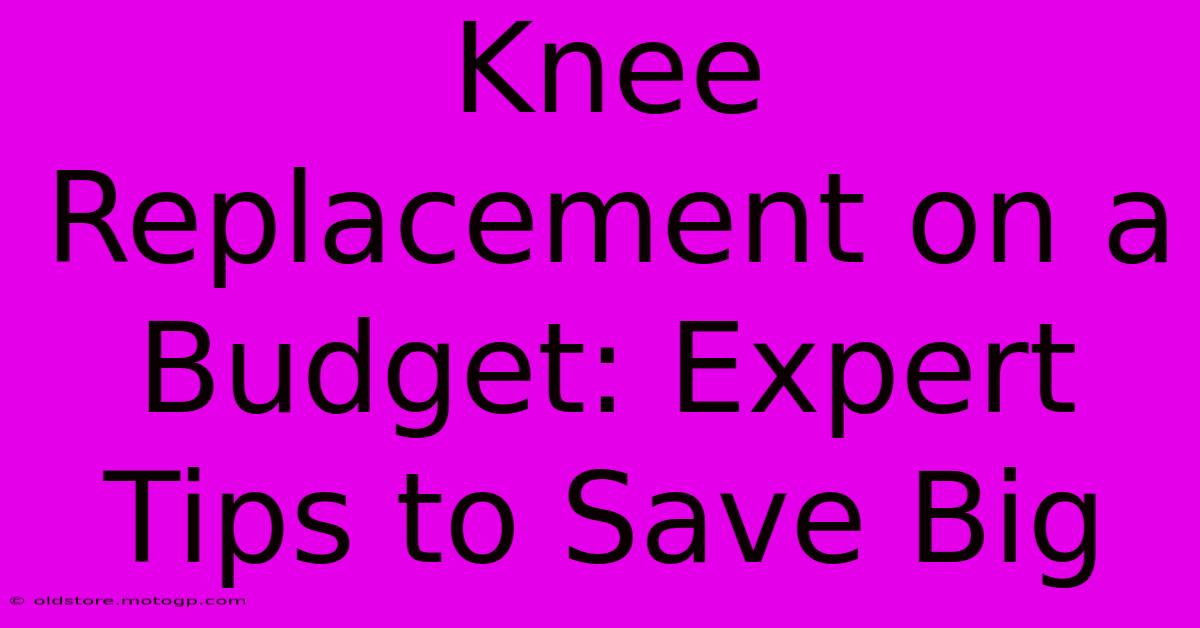 Knee Replacement On A Budget: Expert Tips To Save Big