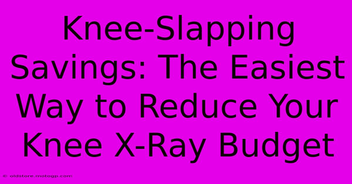 Knee-Slapping Savings: The Easiest Way To Reduce Your Knee X-Ray Budget