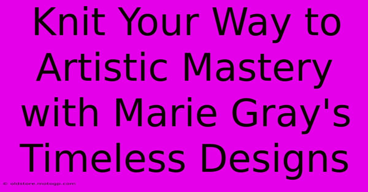 Knit Your Way To Artistic Mastery With Marie Gray's Timeless Designs