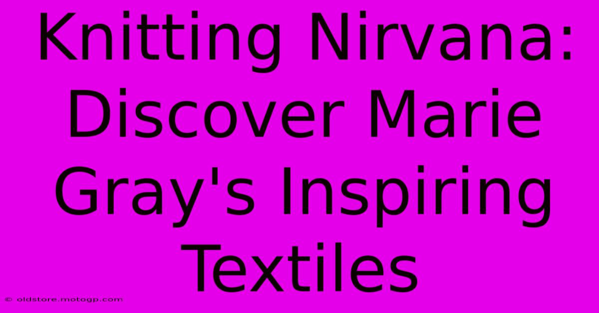 Knitting Nirvana: Discover Marie Gray's Inspiring Textiles