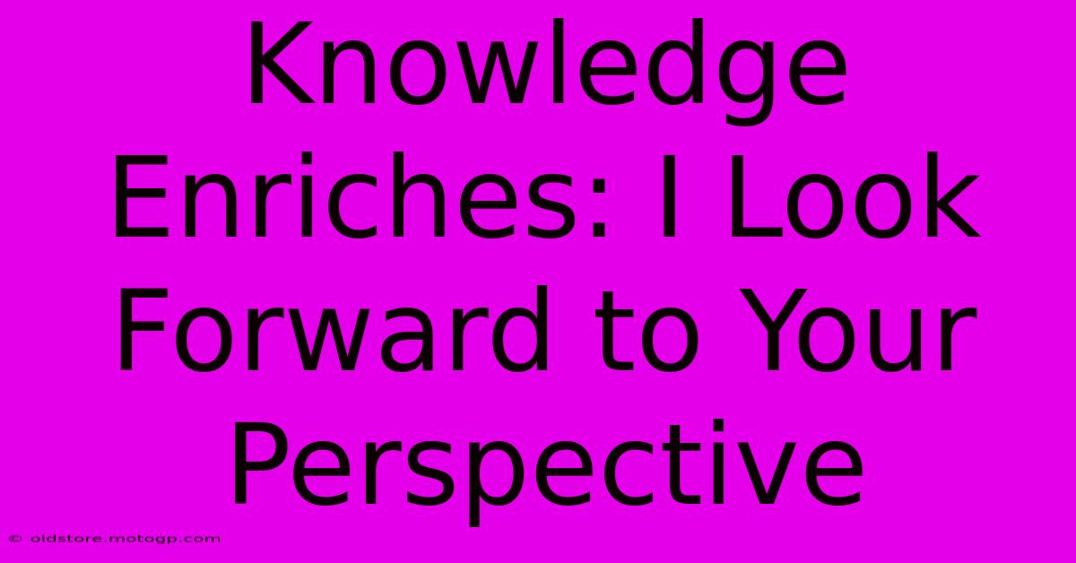 Knowledge Enriches: I Look Forward To Your Perspective