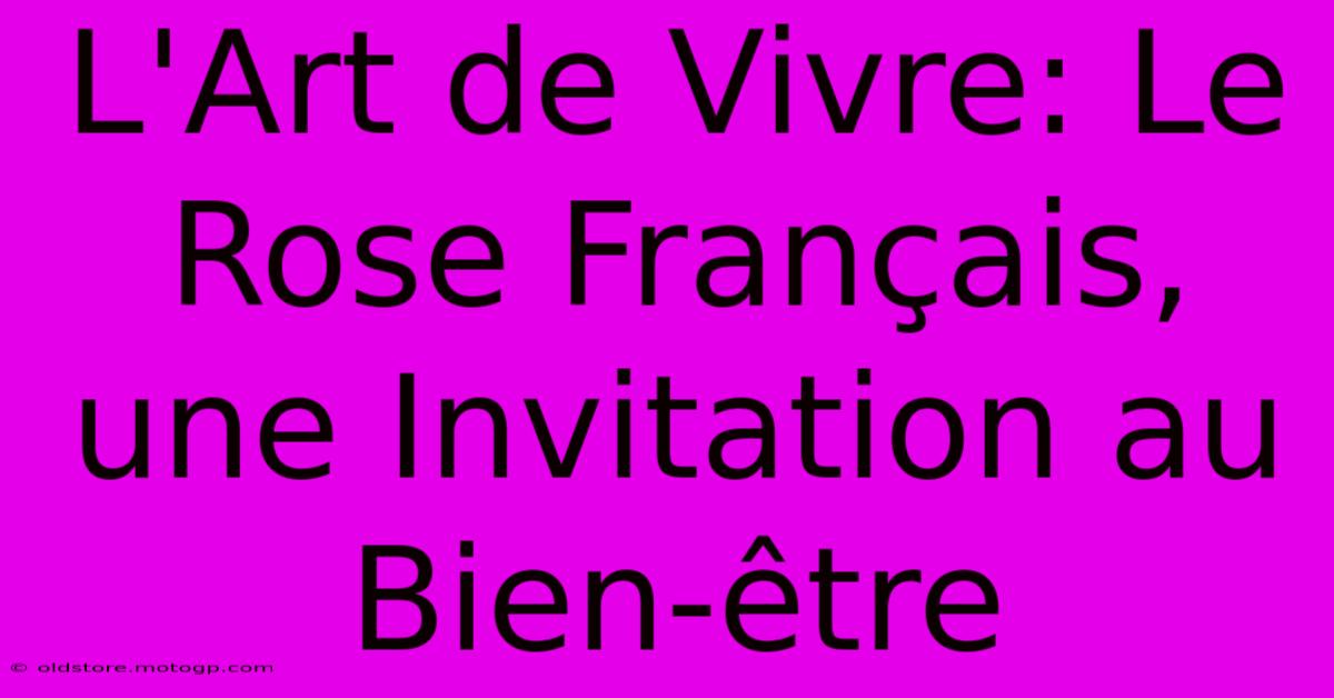 L'Art De Vivre: Le Rose Français, Une Invitation Au Bien-être