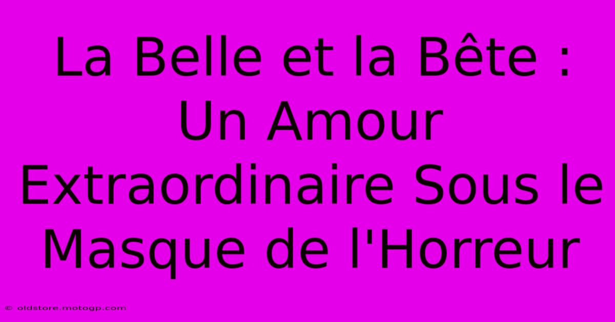 La Belle Et La Bête : Un Amour Extraordinaire Sous Le Masque De L'Horreur