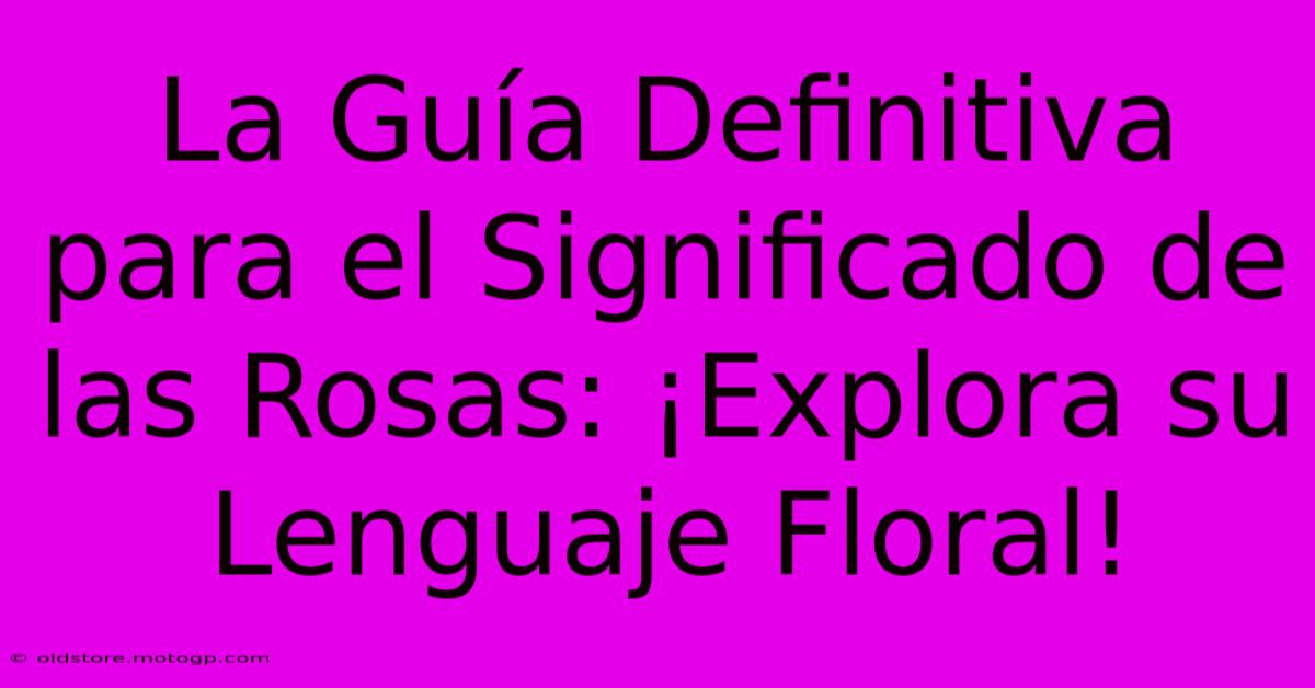 La Guía Definitiva Para El Significado De Las Rosas: ¡Explora Su Lenguaje Floral!