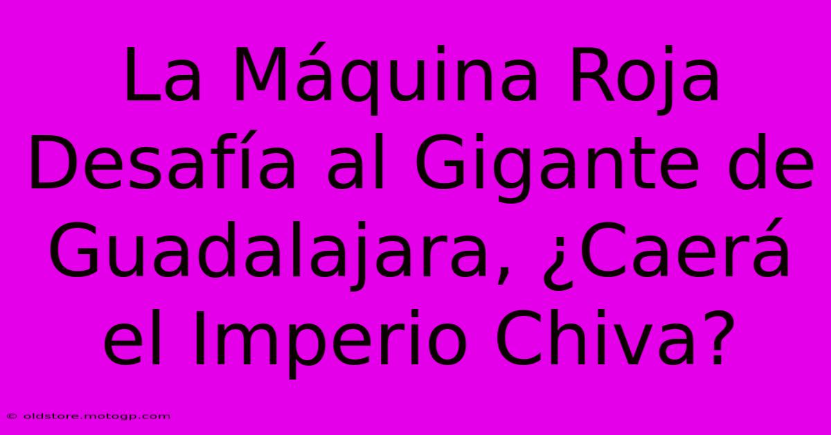 La Máquina Roja Desafía Al Gigante De Guadalajara, ¿Caerá El Imperio Chiva?