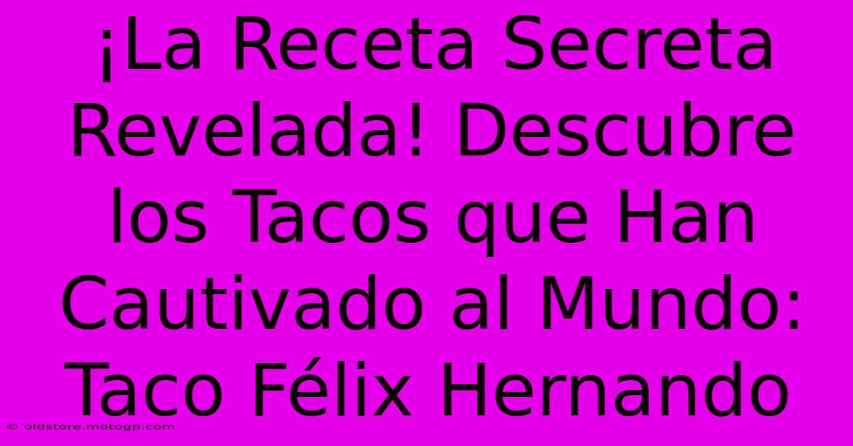 ¡La Receta Secreta Revelada! Descubre Los Tacos Que Han Cautivado Al Mundo: Taco Félix Hernando