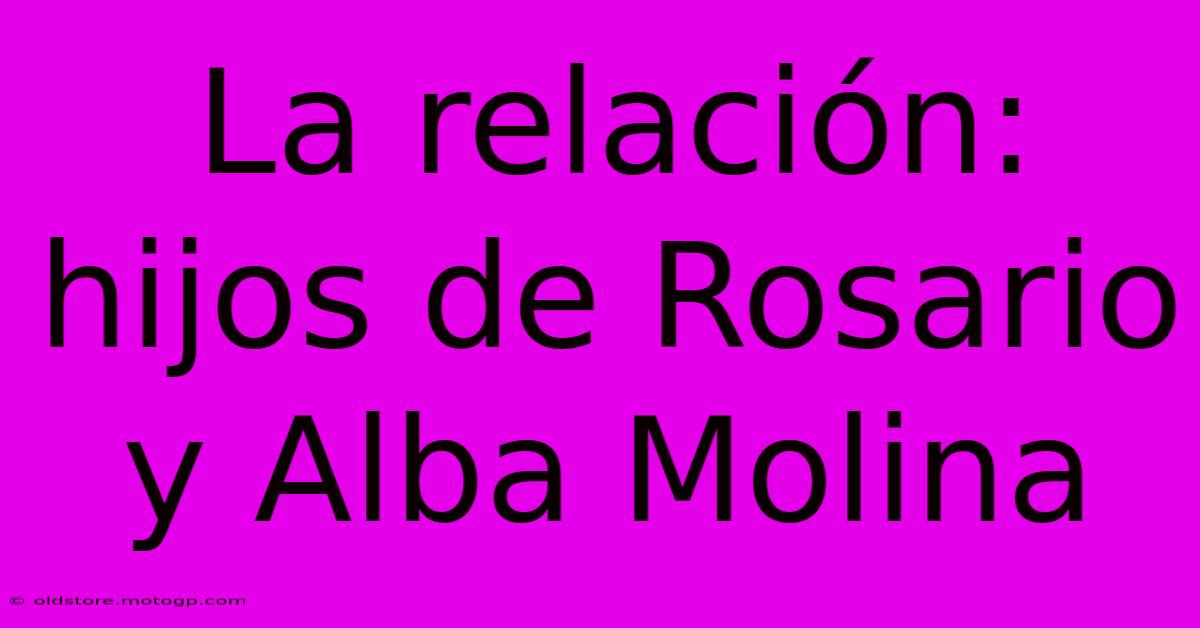 La Relación: Hijos De Rosario Y Alba Molina