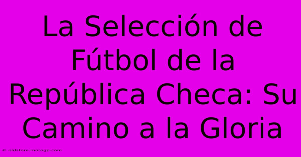 La Selección De Fútbol De La República Checa: Su Camino A La Gloria