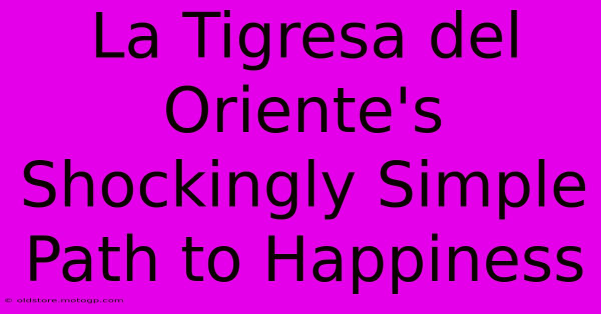 La Tigresa Del Oriente's Shockingly Simple Path To Happiness