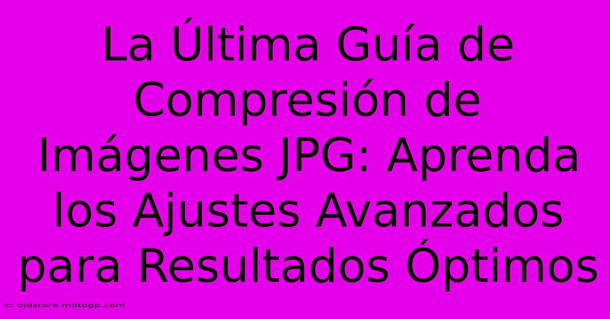 La Última Guía De Compresión De Imágenes JPG: Aprenda Los Ajustes Avanzados Para Resultados Óptimos