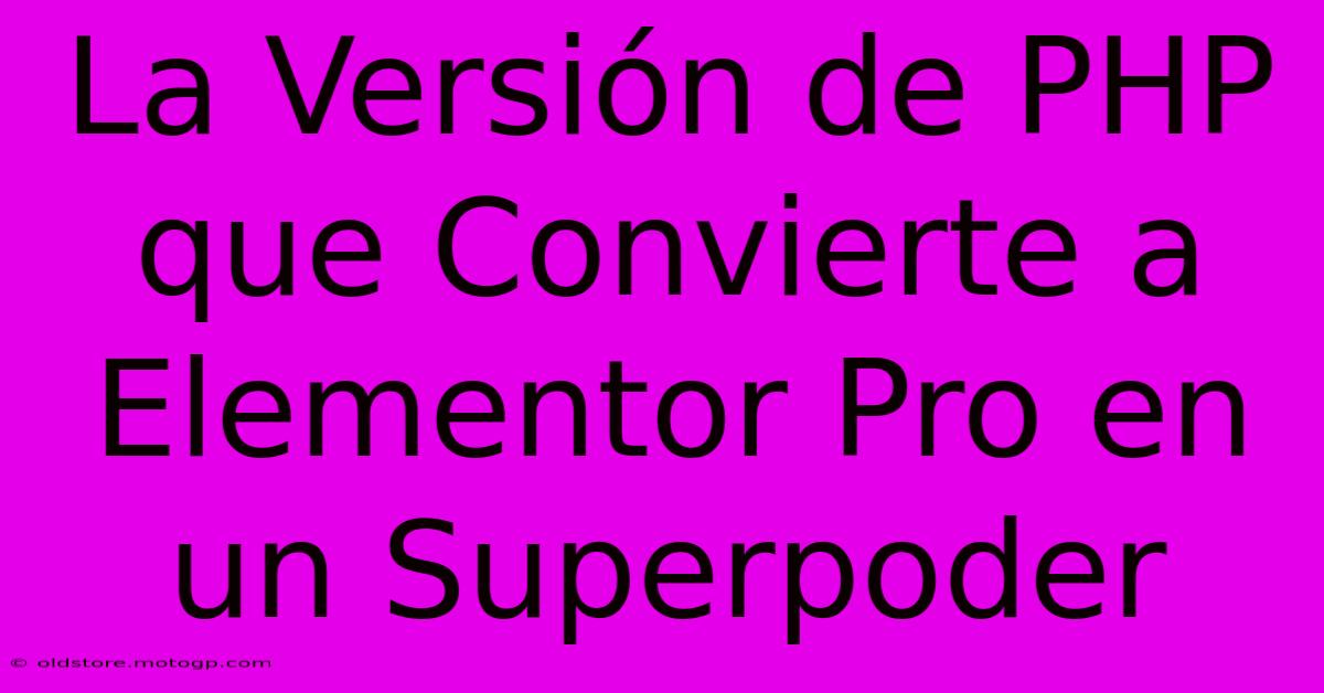 La Versión De PHP Que Convierte A Elementor Pro En Un Superpoder