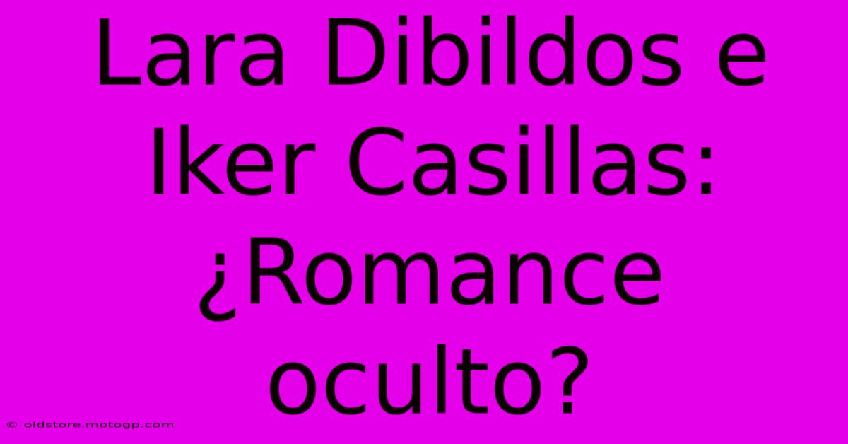 Lara Dibildos E Iker Casillas: ¿Romance Oculto?